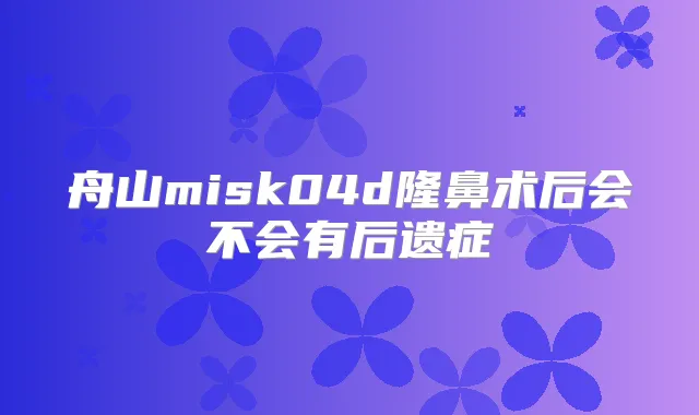 舟山misk04d隆鼻术后会不会有后遗症