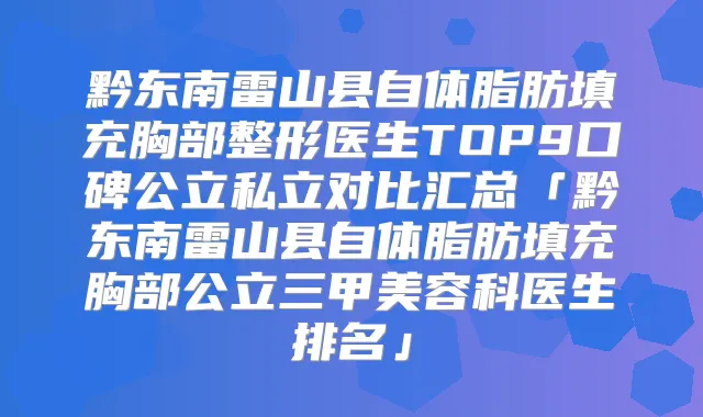 黔东南雷山县自体脂肪填充胸部整形医生TOP9口碑公立私立对比汇总「黔东南雷山县自体脂肪填充胸部公立三甲美容科医生排名」