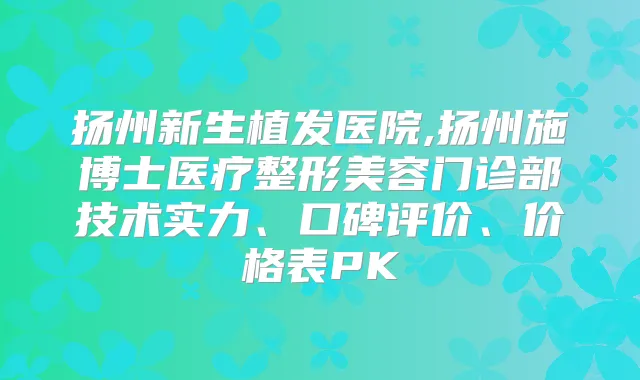 扬州新生植发医院,扬州施博士医疗整形美容门诊部技术实力、口碑评价、价格表PK