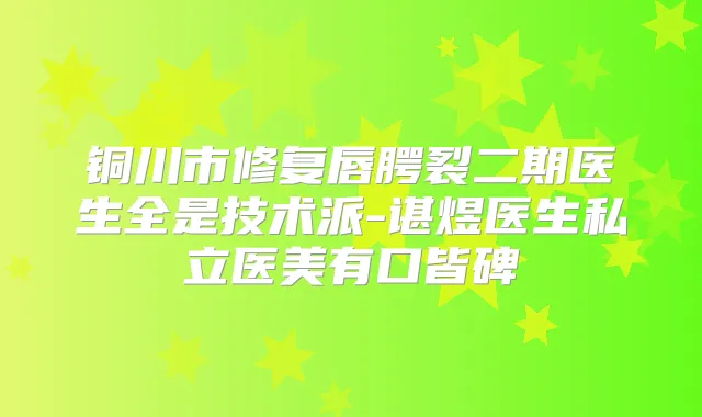 铜川市修复唇腭裂二期医生全是技术派-谌煜医生私立医美有口皆碑