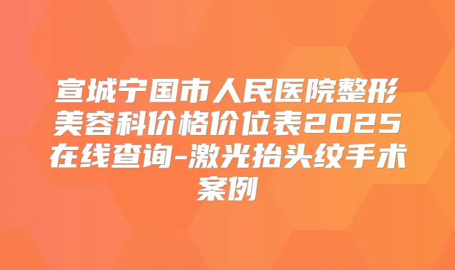 宣城宁国市人民医院整形美容科价格价位表2025在线查询-激光抬头纹手术案例
