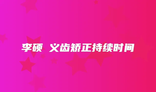 李硕埈义齿矫正持续时间