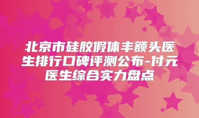 北京市硅胶假体丰额头医生排行口碑评测公布-付元医生综合实力盘点