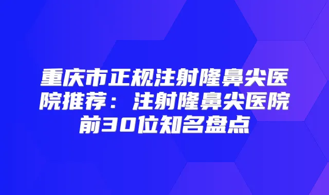 重庆市正规注射隆鼻尖医院推荐:注射隆鼻尖医院前30位知名盘点