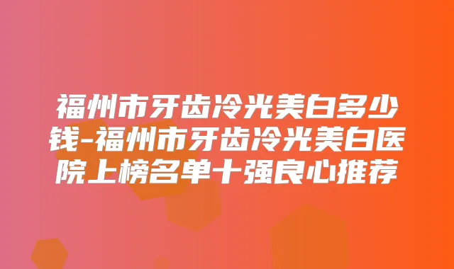 福州市牙齿冷光美白多少钱-福州市牙齿冷光美白医院上榜名单十强良心推荐