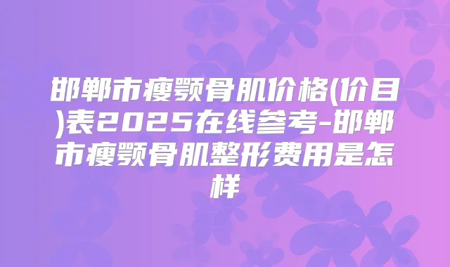 邯郸市瘦颚骨肌价格(价目)表2025在线参考-邯郸市瘦颚骨肌整形费用是怎样