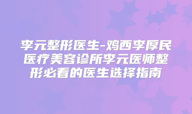 李元整形医生-鸡西李厚民医疗美容诊所李元医师整形必看的医生选择指南