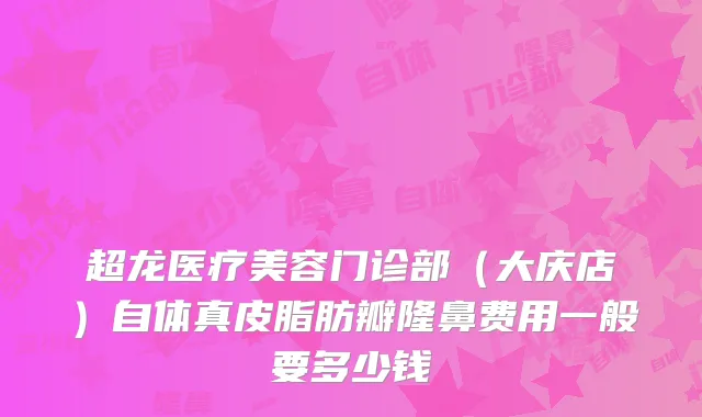 超龙医疗美容门诊部（大庆店）自体真皮脂肪瓣隆鼻费用一般要多少钱