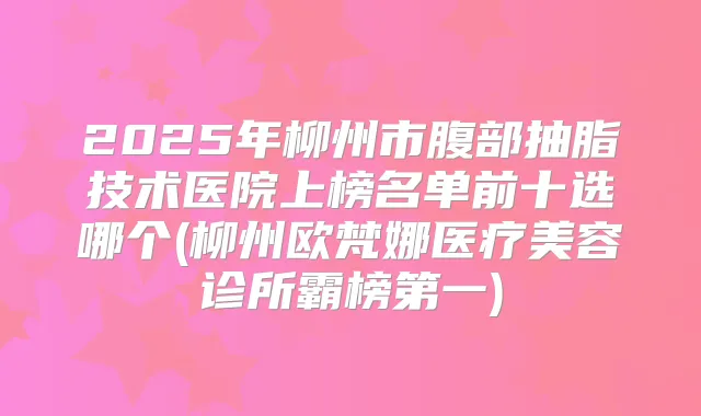 2025年柳州市腹部抽脂技术医院上榜名单前十选哪个(柳州欧梵娜医疗美容诊所霸榜第一)