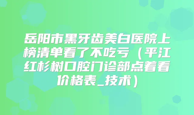 岳阳市黑牙齿美白医院上榜清单看了不吃亏（平江红杉树口腔门诊部点着看价格表_技术）