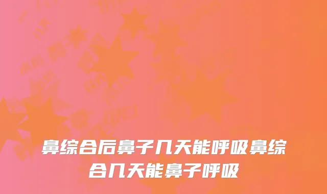 鼻综合后鼻子几天能呼吸鼻综合几天能鼻子呼吸