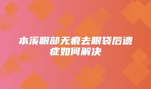本溪眼部无痕去眼袋后遗症如何解决
