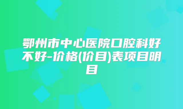 鄂州市中心医院口腔科好不好-价格(价目)表项目明目