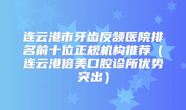 连云港市牙齿反颔医院排名前十位正规机构推荐(连云港倍美口腔诊所优势突出)