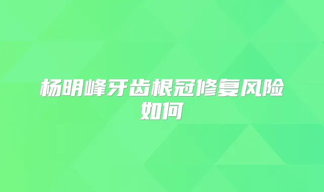 杨明峰牙齿根冠修复风险如何