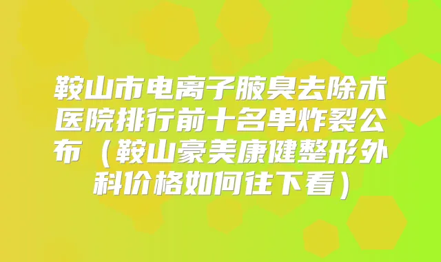鞍山市电离子腋臭去除术医院排行前十名单炸裂公布（鞍山豪美康健整形外科价格如何往下看）