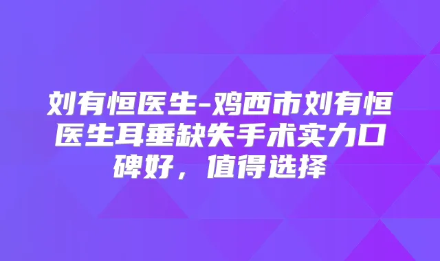 刘有恒医生-鸡西市刘有恒医生耳垂缺失手术实力口碑好,值得选择