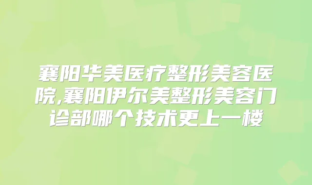 襄阳华美医疗整形美容医院,襄阳伊尔美整形美容门诊部哪个技术更上一楼