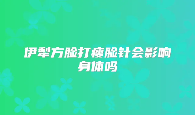 伊犁方脸打瘦脸针会影响身体吗