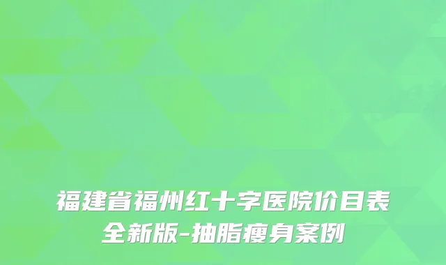 福建省福州红十字医院价目表全新版-抽脂瘦身案例