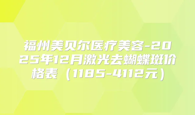 福州美贝尔医疗美容-2025年12月激光去蝴蝶斑价格表（1185-4112元）