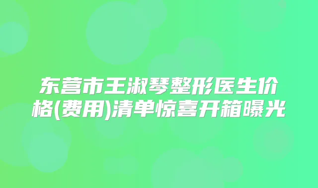 东营市王淑琴整形医生价格(费用)清单惊喜开箱曝光