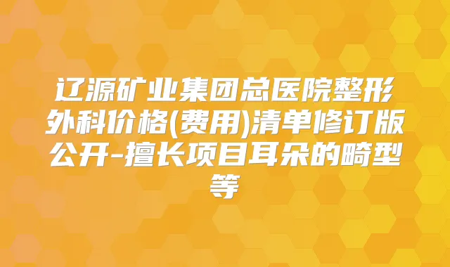 辽源矿业集团总医院整形外科价格(费用)清单修订版公开-擅长项目耳朵的畸型等
