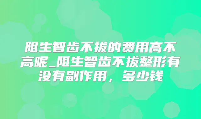 阻生智齿不拔的费用高不高呢_阻生智齿不拔整形有没有副作用，多少钱
