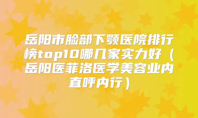 岳阳市脸部下颚医院排行榜top10哪几家实力好（岳阳医菲洛医学美容业内直呼内行）