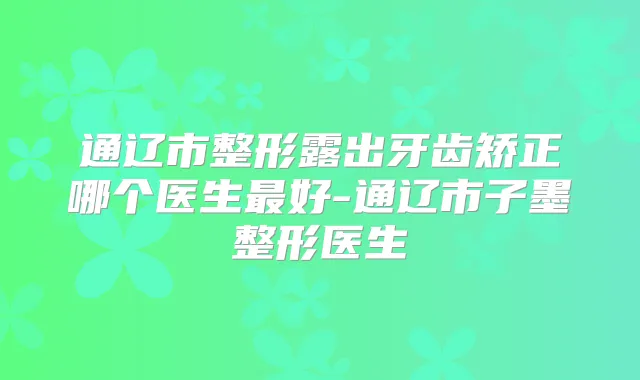 通辽市整形露出牙齿矫正哪个医生好-通辽市子墨整形医生