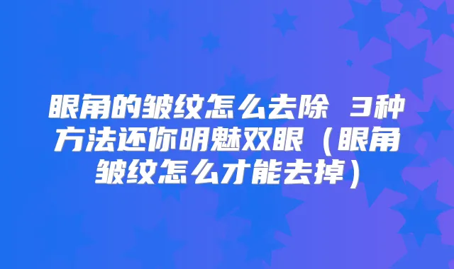 眼角的皱纹怎么去除 3种方法还你明魅双眼(眼角皱纹怎么才能去掉)