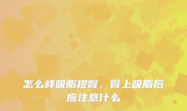 怎么样吸脂提臀,臀上吸脂后应注意什么