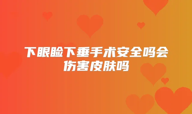 下眼睑下垂手术安全吗会伤害皮肤吗