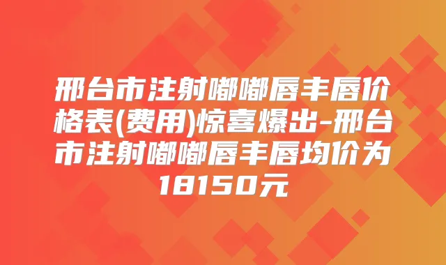 邢台市注射嘟嘟唇丰唇价格表(费用)惊喜爆出-邢台市注射嘟嘟唇丰唇均价为18150元