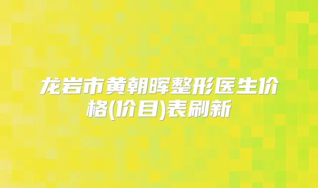 龙岩市黄朝晖整形医生价格(价目)表刷新