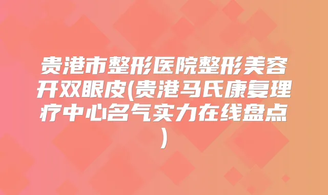 贵港市整形医院整形美容开双眼皮(贵港马氏康复理疗中心名气实力在线盘点)