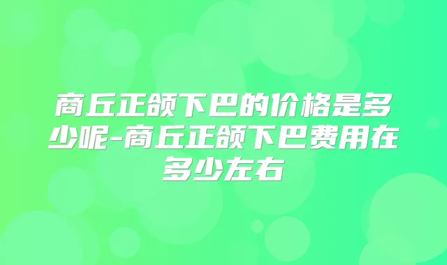 商丘正颌下巴的价格是多少呢-商丘正颌下巴费用在多少左右