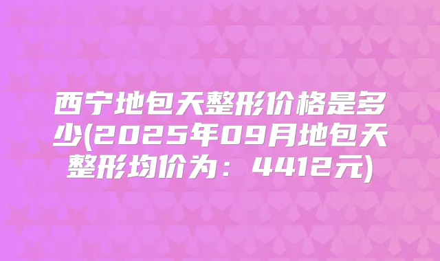 西宁地包天整形价格是多少(2025年09月地包天整形均价为：4412元)