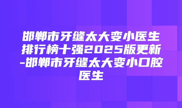 邯郸市牙缝太大变小医生排行榜十强2025版更新-邯郸市牙缝太大变小口腔医生