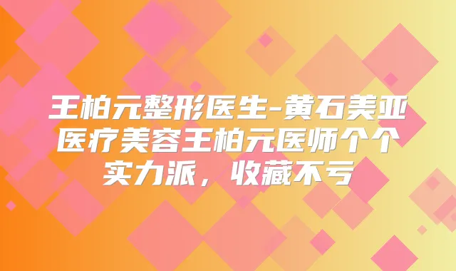 王柏元整形医生-黄石美亚医疗美容王柏元医师个个实力派，收藏不亏