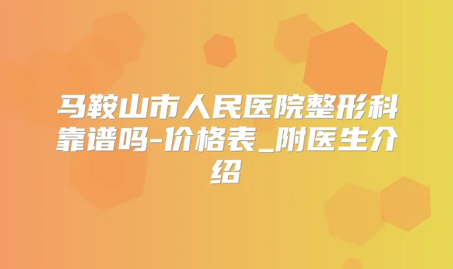 马鞍山市人民医院整形科靠谱吗-价格表_附医生介绍