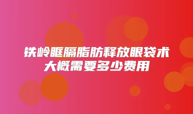 铁岭眶膈脂肪释放眼袋术大概需要多少费用
