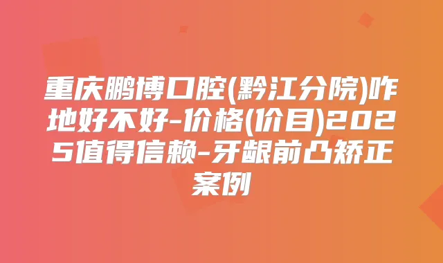 重庆鹏博口腔(黔江分院)咋地好不好-价格(价目)2025值得信赖-牙龈前凸矫正案例