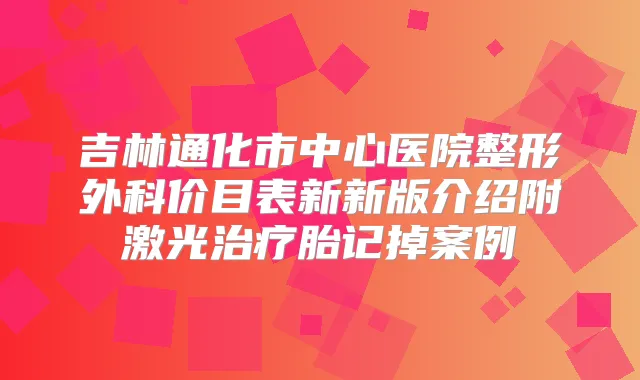 吉林通化市中心医院整形外科价目表新新版介绍附激光胎记掉案例