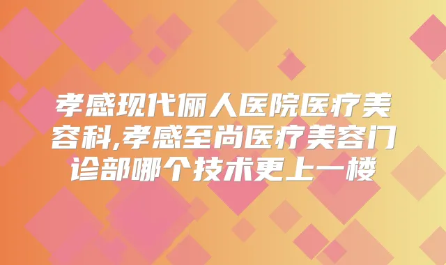 孝感现代俪人医院医疗美容科,孝感至尚医疗美容门诊部哪个技术更上一楼