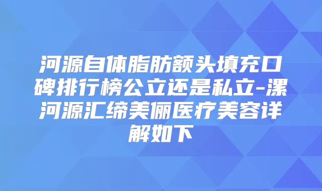 河源自体脂肪额头填充口碑排行榜公立还是私立-漯河源汇缔美俪医疗美容详解如下