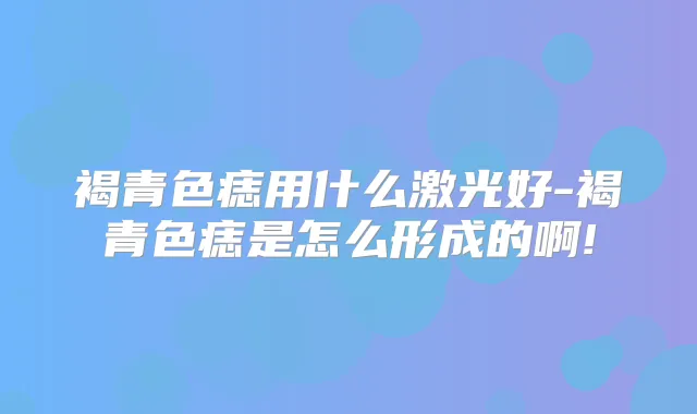 褐青色痣用什么激光好-褐青色痣是怎么形成的啊!