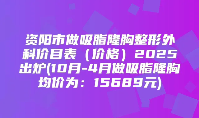 资阳市做吸脂隆胸整形外科价目表(价格)2025出炉(10月-4月做吸脂隆胸均价为:15689元)