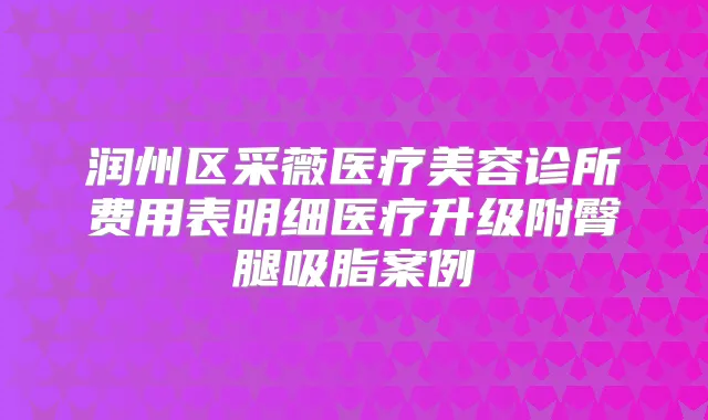 润州区采薇医疗美容诊所费用表明细医疗升级附臀腿吸脂案例