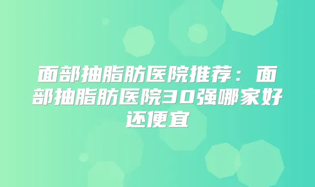面部抽脂肪医院推荐:面部抽脂肪医院30强哪家好还便宜